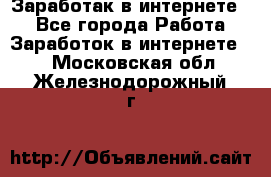 Заработак в интернете   - Все города Работа » Заработок в интернете   . Московская обл.,Железнодорожный г.